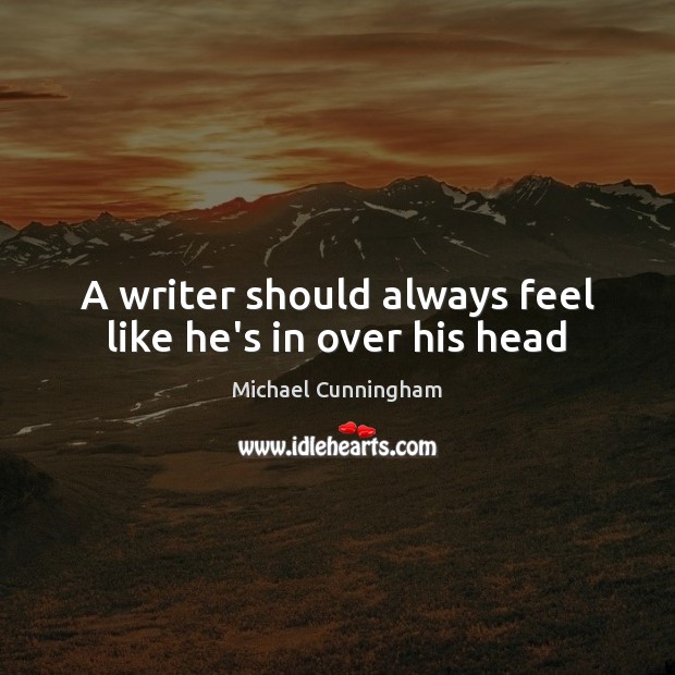 A writer should always feel like he’s in over his head Michael Cunningham Picture Quote