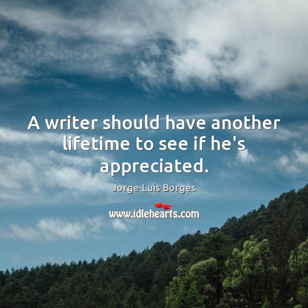 A writer should have another lifetime to see if he’s appreciated. Image