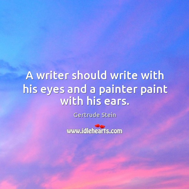 A writer should write with his eyes and a painter paint with his ears. Gertrude Stein Picture Quote