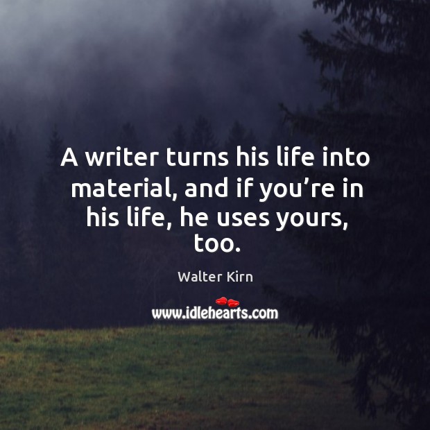 A writer turns his life into material, and if you’re in his life, he uses yours, too. Walter Kirn Picture Quote