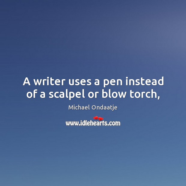 A writer uses a pen instead of a scalpel or blow torch, Michael Ondaatje Picture Quote