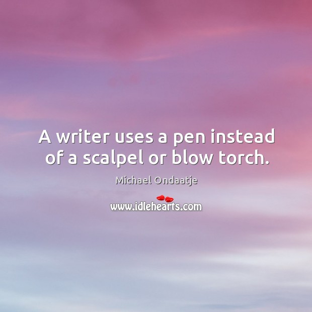 A writer uses a pen instead of a scalpel or blow torch. Michael Ondaatje Picture Quote