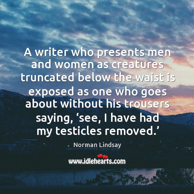 A writer who presents men and women as creatures truncated below the waist is exposed Norman Lindsay Picture Quote