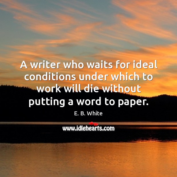 A writer who waits for ideal conditions under which to work will E. B. White Picture Quote