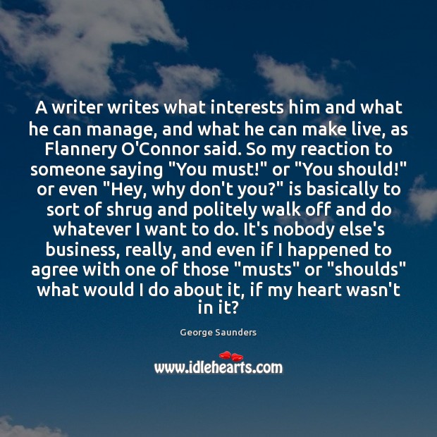 A writer writes what interests him and what he can manage, and George Saunders Picture Quote