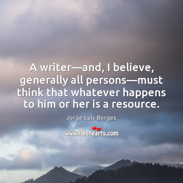 A writer—and, I believe, generally all persons—must think that whatever Jorge Luis Borges Picture Quote