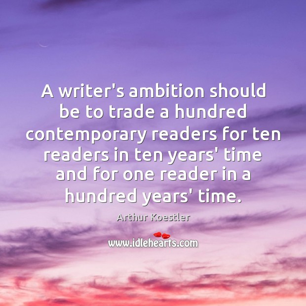 A writer’s ambition should be to trade a hundred contemporary readers for Arthur Koestler Picture Quote