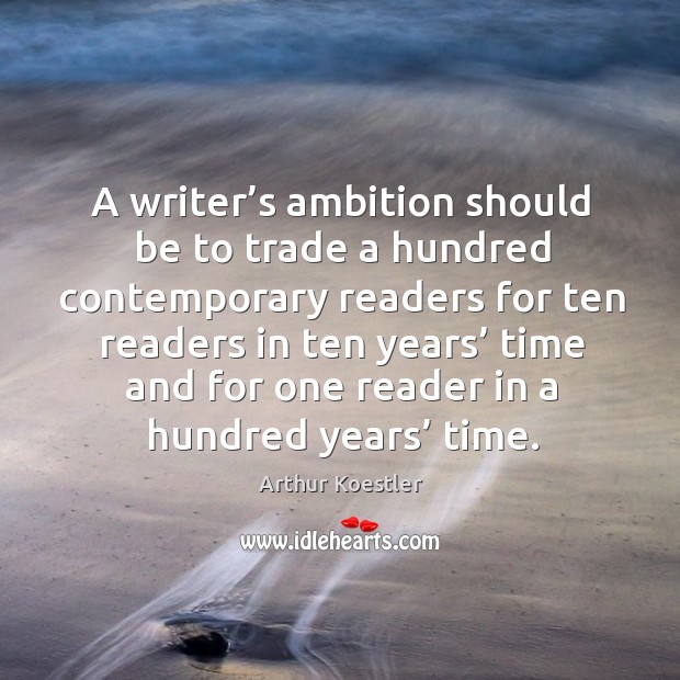 A writer’s ambition should be to trade a hundred contemporary readers for ten readers in ten years’ Arthur Koestler Picture Quote