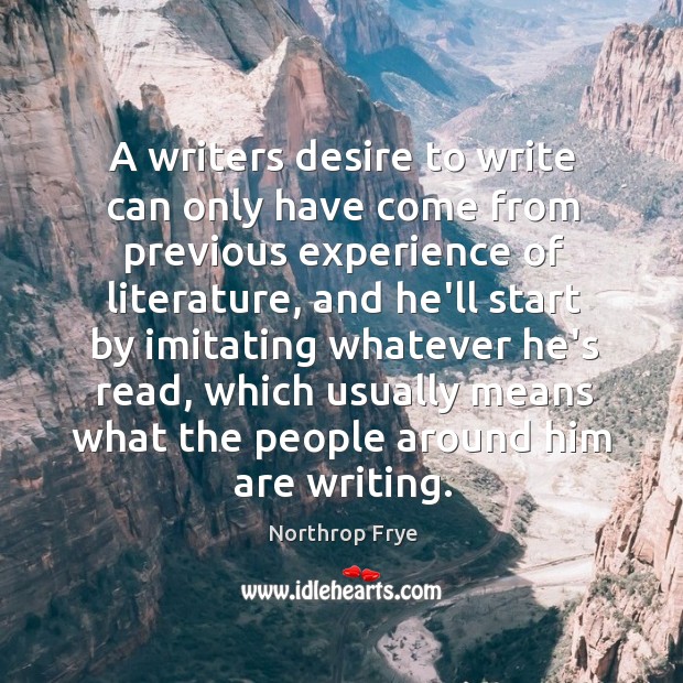 A writers desire to write can only have come from previous experience Northrop Frye Picture Quote