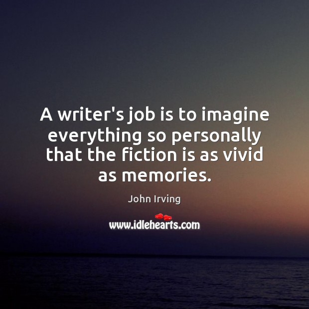 A writer’s job is to imagine everything so personally that the fiction John Irving Picture Quote