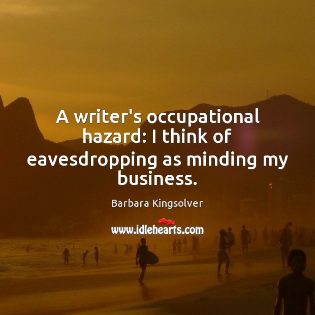 A writer’s occupational hazard: I think of eavesdropping as minding my business. Barbara Kingsolver Picture Quote