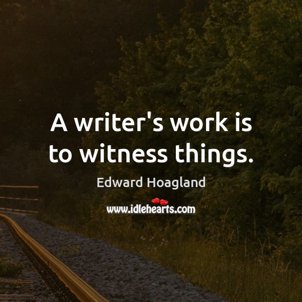 A writer’s work is to witness things. Edward Hoagland Picture Quote