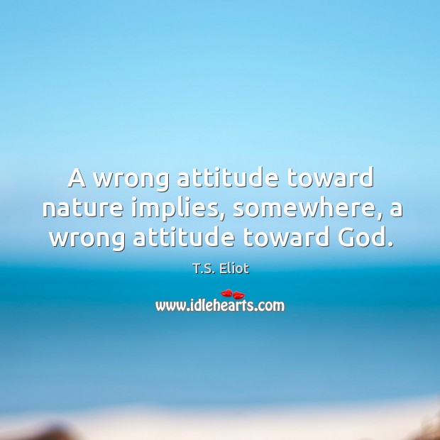 A wrong attitude toward nature implies, somewhere, a wrong attitude toward God. T.S. Eliot Picture Quote