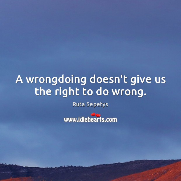 A wrongdoing doesn’t give us the right to do wrong. Ruta Sepetys Picture Quote