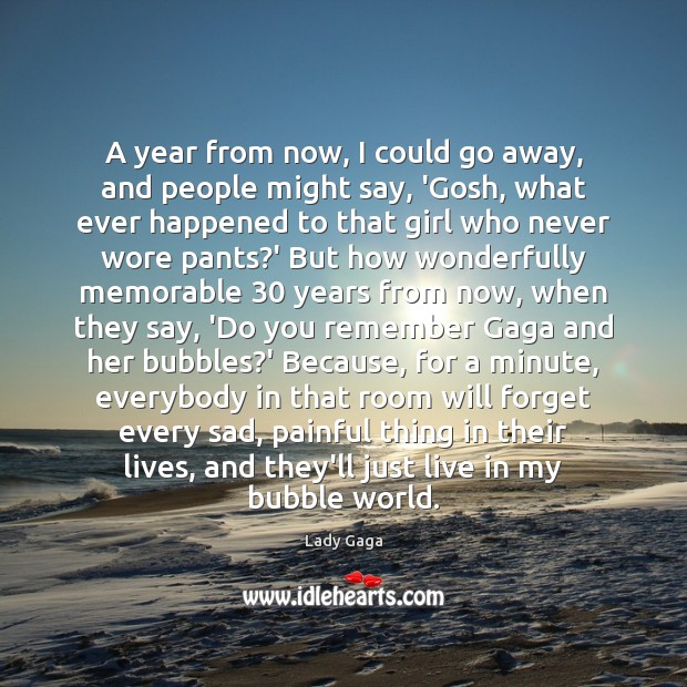 A year from now, I could go away, and people might say, Lady Gaga Picture Quote
