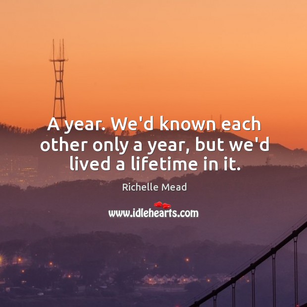 A year. We’d known each other only a year, but we’d lived a lifetime in it. Richelle Mead Picture Quote