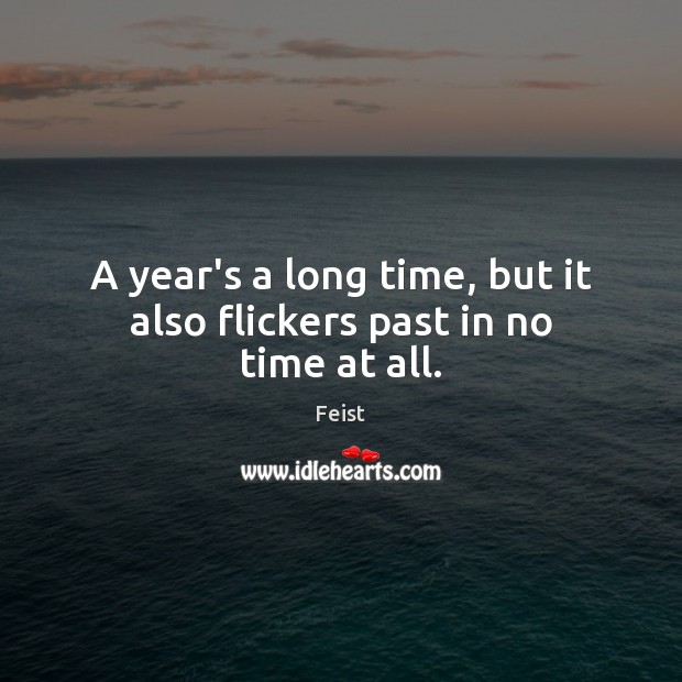 A year’s a long time, but it also flickers past in no time at all. Feist Picture Quote