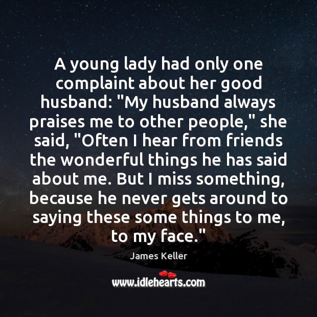 A young lady had only one complaint about her good husband: “My 