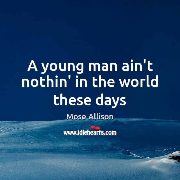 A young man ain’t nothin’ in the world these days Mose Allison Picture Quote