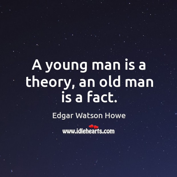 A young man is a theory, an old man is a fact. Edgar Watson Howe Picture Quote