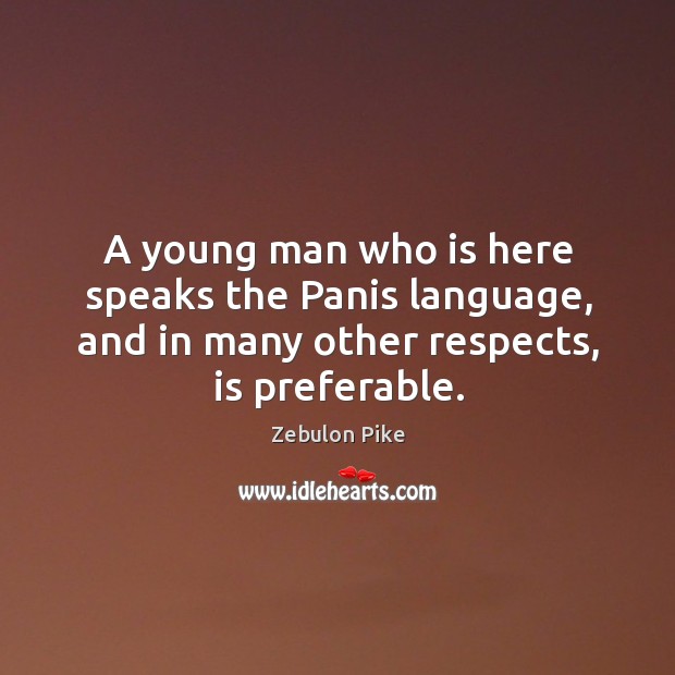 A young man who is here speaks the panis language, and in many other respects, is preferable. Zebulon Pike Picture Quote
