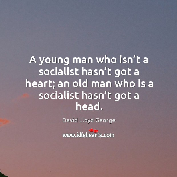 A young man who isn’t a socialist hasn’t got a heart; an old man who is a socialist hasn’t got a head. David Lloyd George Picture Quote