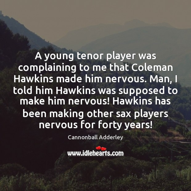 A young tenor player was complaining to me that Coleman Hawkins made Cannonball Adderley Picture Quote