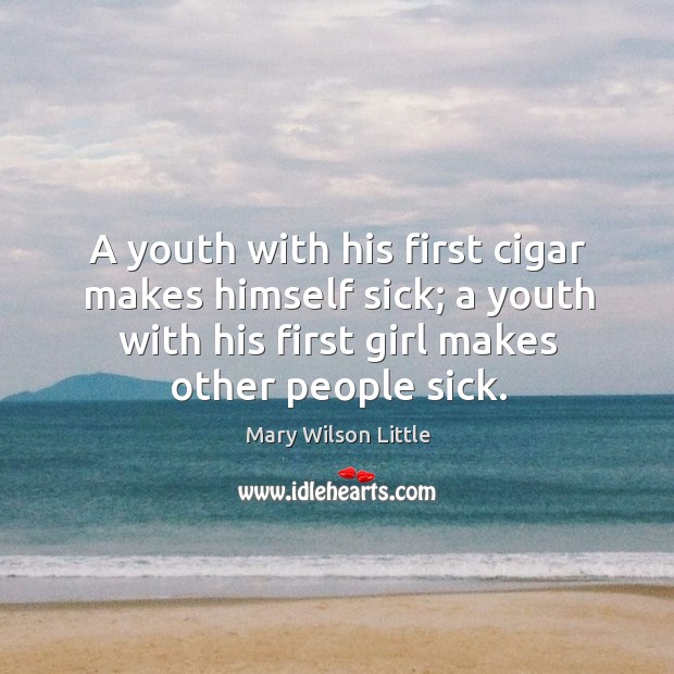 A youth with his first cigar makes himself sick; a youth with his first girl makes other people sick. Mary Wilson Little Picture Quote