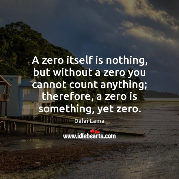 A zero itself is nothing, but without a zero you cannot count Image