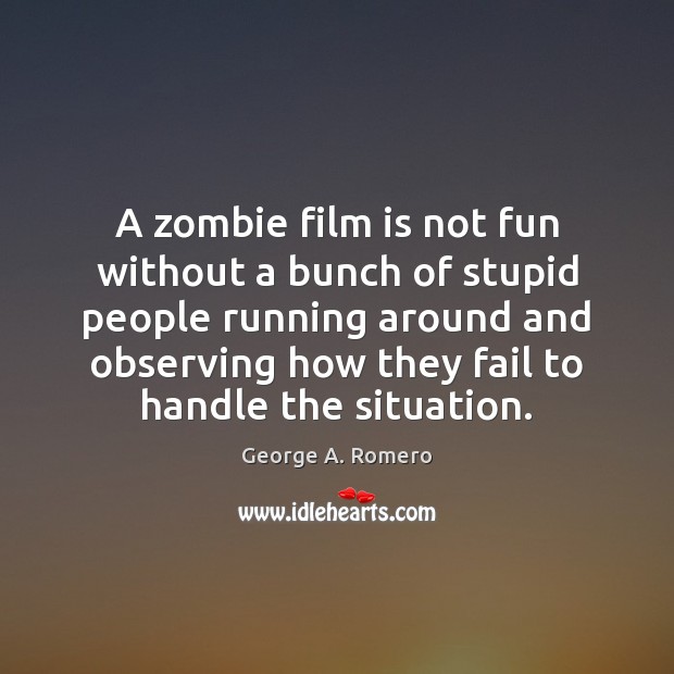 A zombie film is not fun without a bunch of stupid people George A. Romero Picture Quote