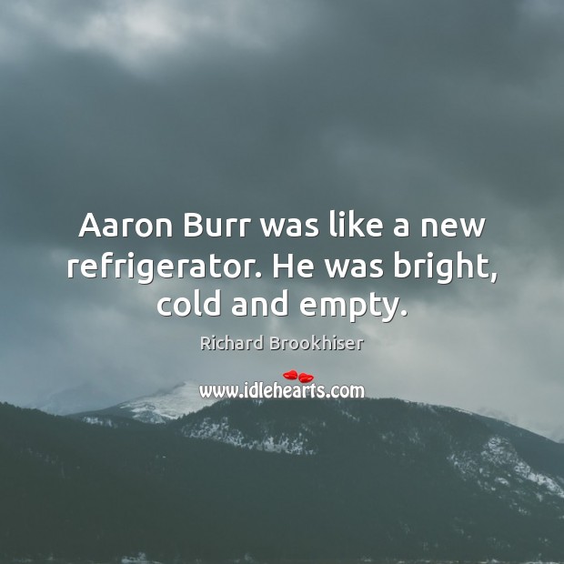Aaron Burr was like a new refrigerator. He was bright, cold and empty. Richard Brookhiser Picture Quote
