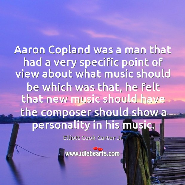 Aaron copland was a man that had a very specific point of view about what music Elliott Cook Carter Jr Picture Quote