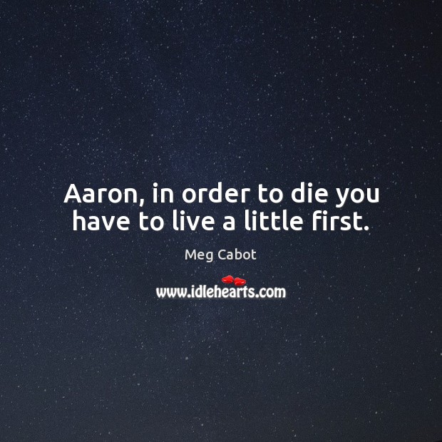Aaron, in order to die you have to live a little first. Meg Cabot Picture Quote