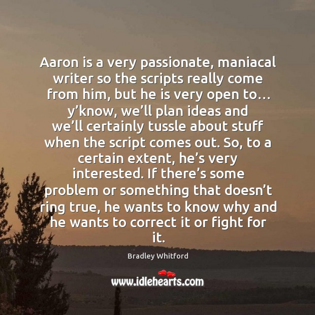 Aaron is a very passionate, maniacal writer so the scripts really come from him Bradley Whitford Picture Quote