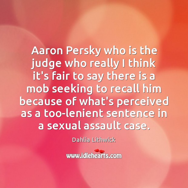 Aaron Persky who is the judge who really I think it’s fair Dahlia Lithwick Picture Quote