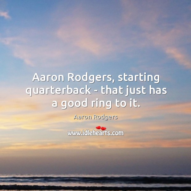 Aaron Rodgers, starting quarterback – that just has a good ring to it. Aaron Rodgers Picture Quote