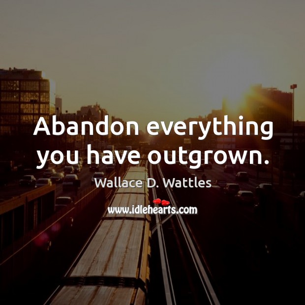 Abandon everything you have outgrown. Wallace D. Wattles Picture Quote