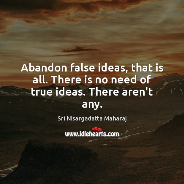 Abandon false ideas, that is all. There is no need of true ideas. There aren’t any. Sri Nisargadatta Maharaj Picture Quote