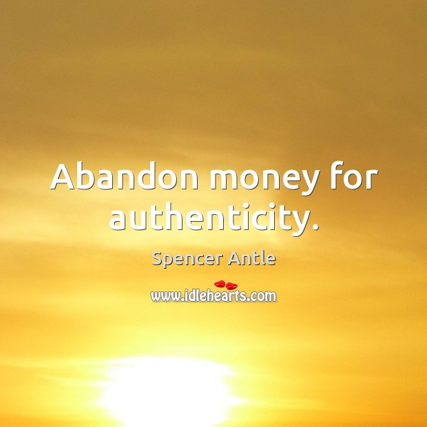 Abandon money for authenticity. Spencer Antle Picture Quote