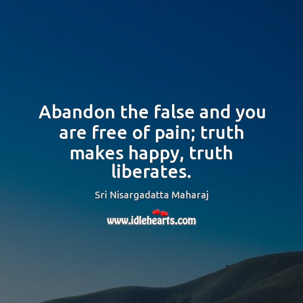 Abandon the false and you are free of pain; truth makes happy, truth liberates. Sri Nisargadatta Maharaj Picture Quote