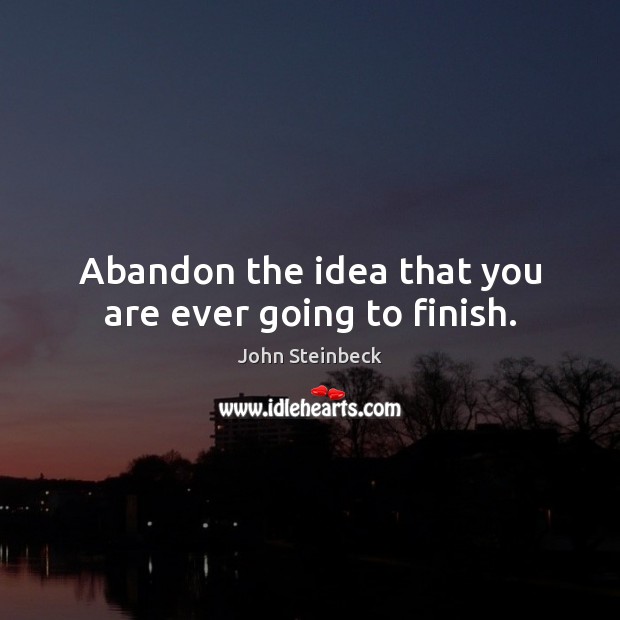 Abandon the idea that you are ever going to finish. Image