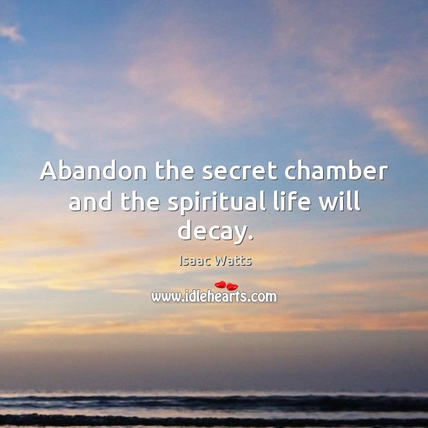 Abandon the secret chamber and the spiritual life will decay. Isaac Watts Picture Quote