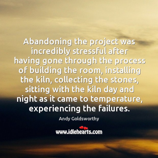 Abandoning the project was incredibly stressful after having gone through the Andy Goldsworthy Picture Quote