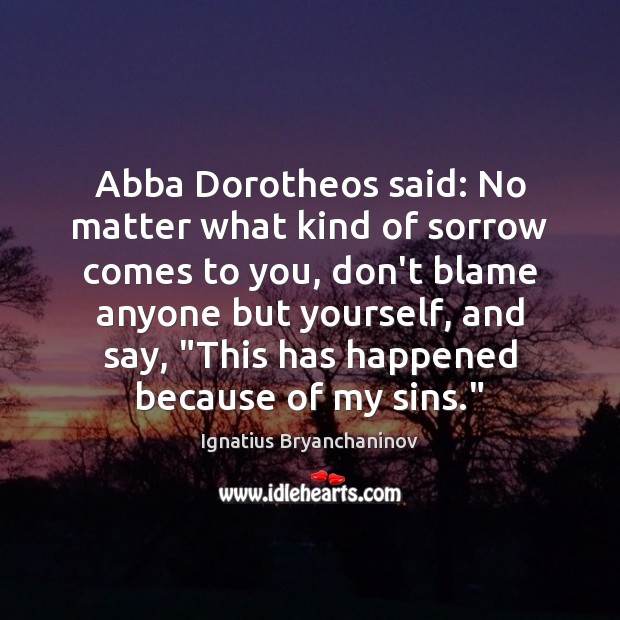 Abba Dorotheos said: No matter what kind of sorrow comes to you, Ignatius Bryanchaninov Picture Quote