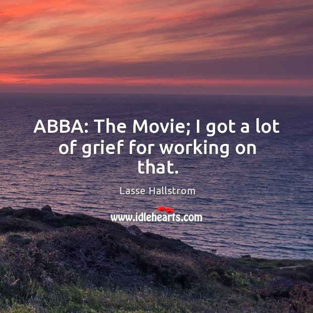 Abba: the movie; I got a lot of grief for working on that. Lasse Hallstrom Picture Quote