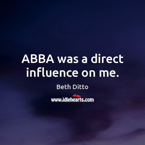 ABBA was a direct influence on me. Beth Ditto Picture Quote