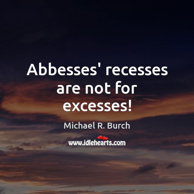 Abbesses’ recesses are not for excesses! Michael R. Burch Picture Quote