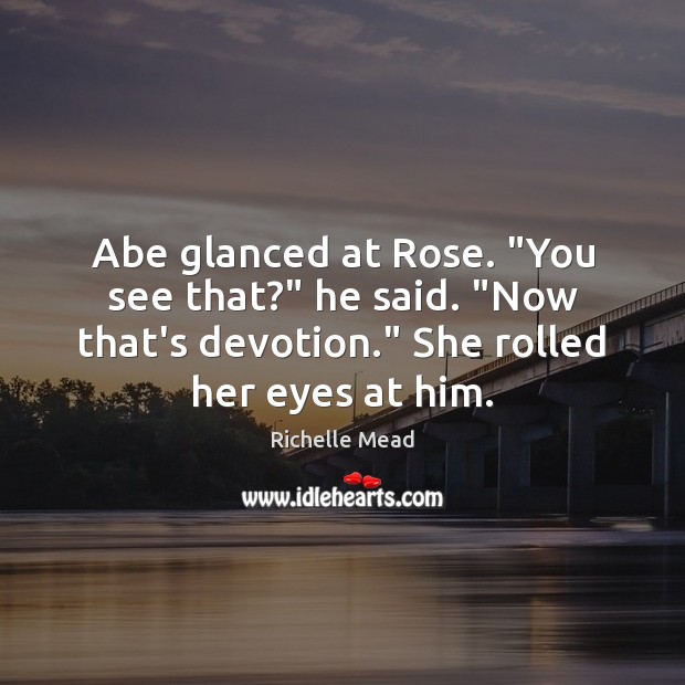 Abe glanced at Rose. “You see that?” he said. “Now that’s devotion.” Image