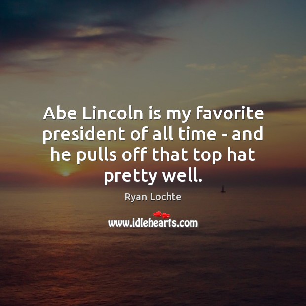 Abe Lincoln is my favorite president of all time – and he Ryan Lochte Picture Quote