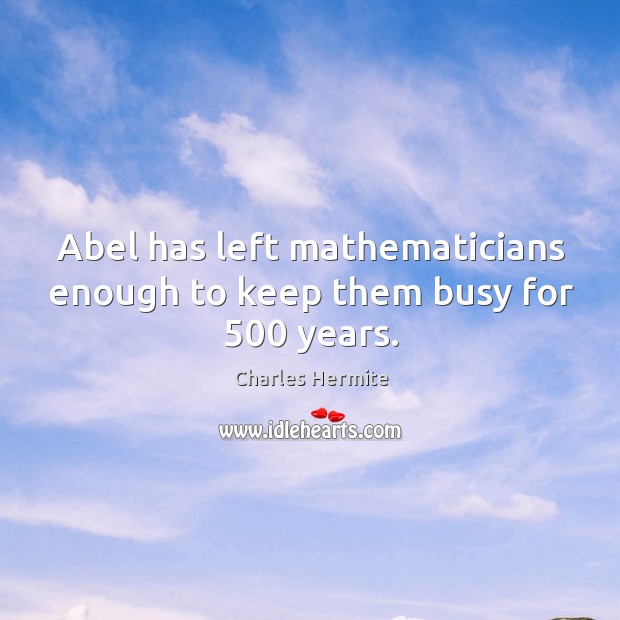 Abel has left mathematicians enough to keep them busy for 500 years. Charles Hermite Picture Quote